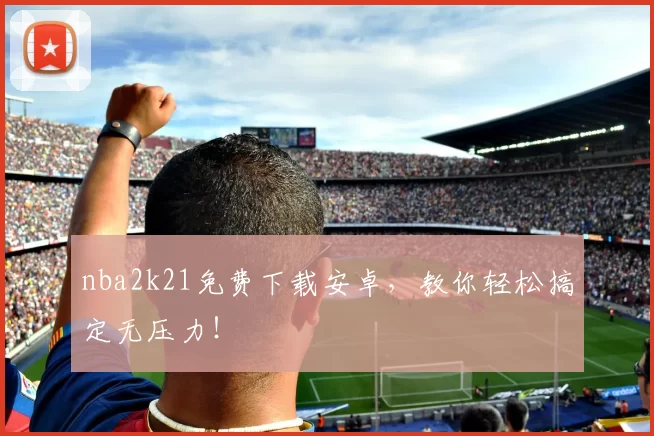 nba2k21免费下载安卓，教你轻松搞定无压力！