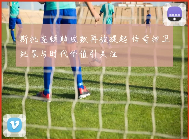 斯托克顿助攻数再被提起 传奇控卫纪录与时代价值引关注