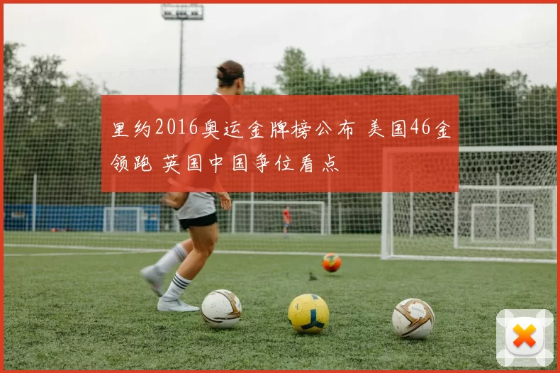 里约2016奥运金牌榜公布 美国46金领跑 英国中国争位看点