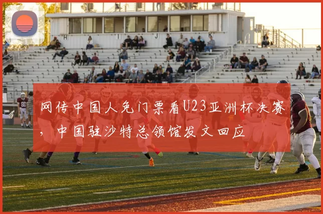 网传中国人免门票看U23亚洲杯决赛，中国驻沙特总领馆发文回应