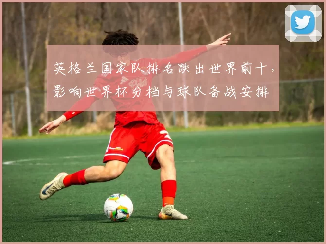 英格兰国家队排名跌出世界前十，影响世界杯分档与球队备战安排