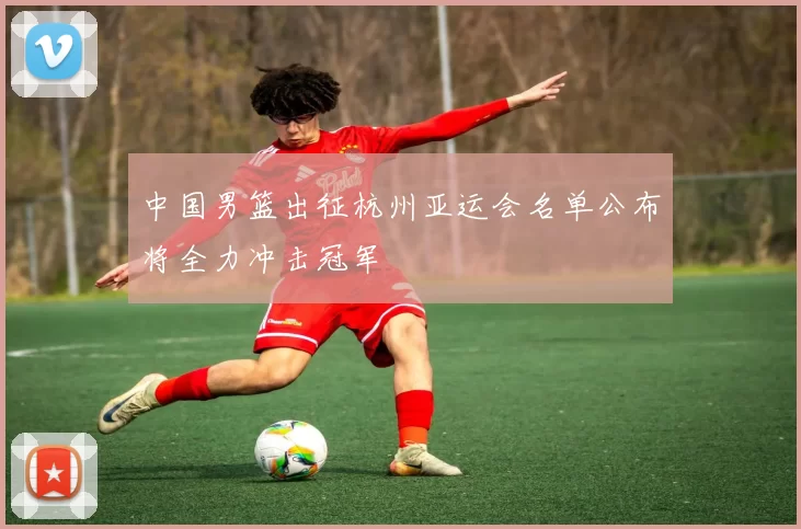 中国男篮出征杭州亚运会名单公布将全力冲击冠军