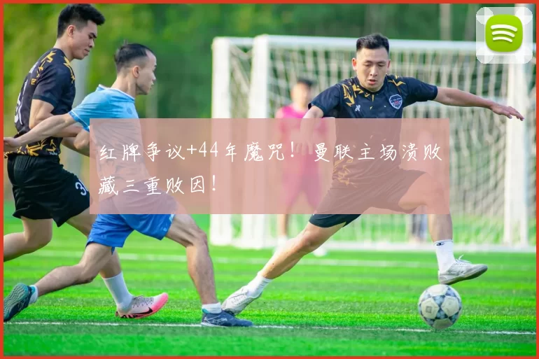 红牌争议+44年魔咒!曼联主场溃败藏三重败因!