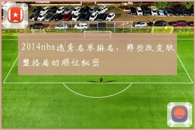 2014nba选秀名单排名，那些改变联盟格局的顺位秘密