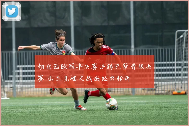 切尔西欧冠半决赛逆转巴萨晋级决赛 法兰克福之战成经典转折