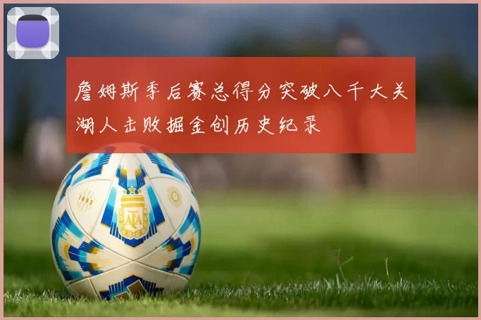 詹姆斯季后赛总得分突破八千大关湖人击败掘金创历史纪录