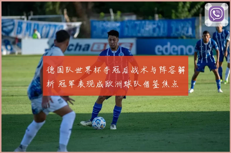 德国队世界杯夺冠后战术与阵容解析 冠军表现成欧洲球队借鉴焦点