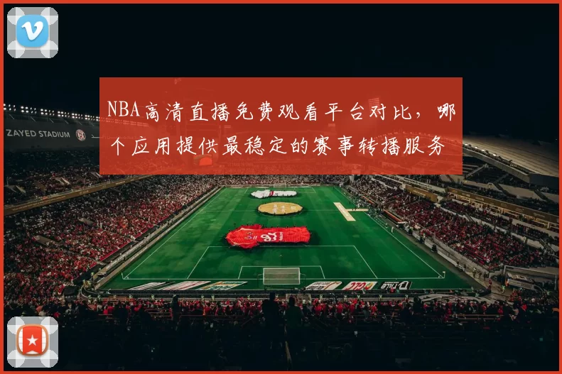 NBA高清直播免费观看平台对比,哪个应用提供最稳定的赛事转播服务