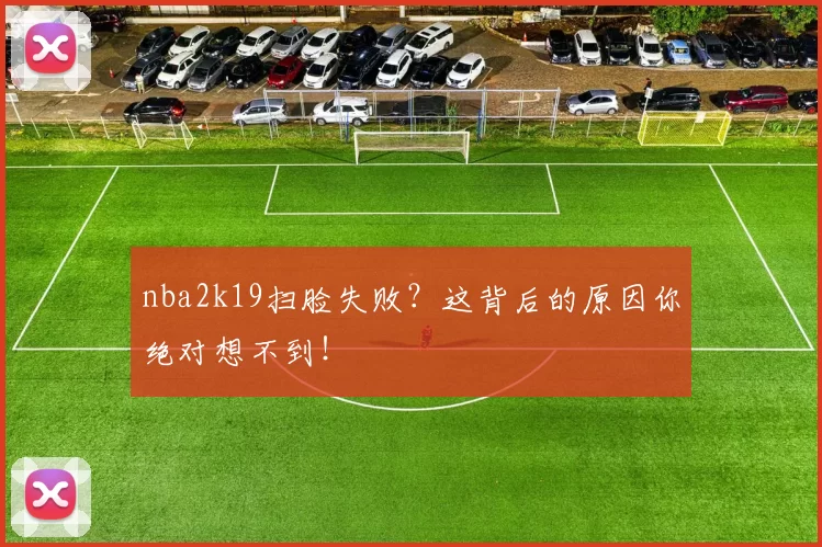 nba2k19扫脸失败？这背后的原因你绝对想不到！