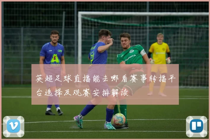 英超足球直播能去哪看赛事转播平台选择及观赛安排解读