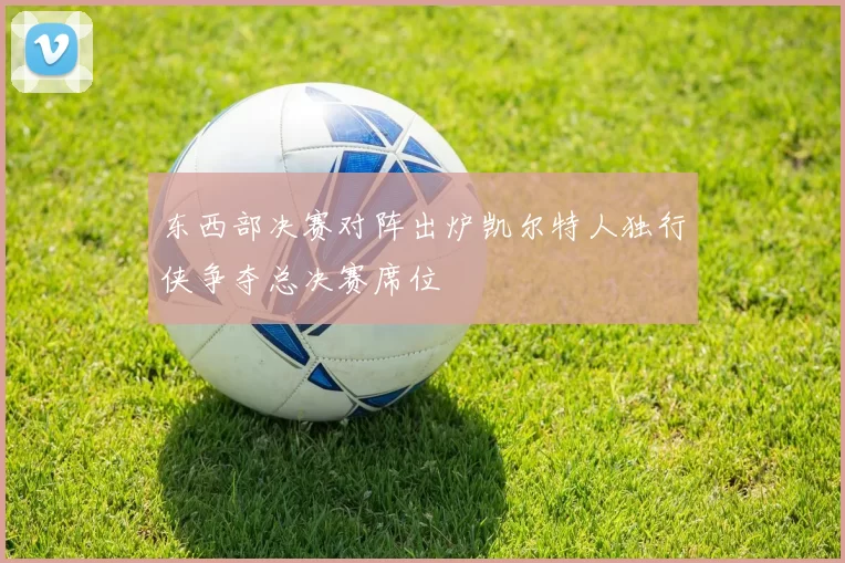 东西部决赛对阵出炉凯尔特人独行侠争夺总决赛席位