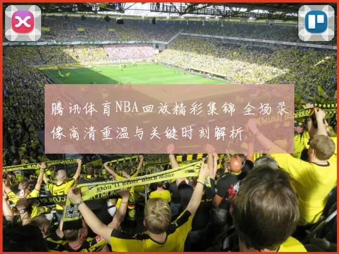腾讯体育NBA回放精彩集锦 全场录像高清重温与关键时刻解析