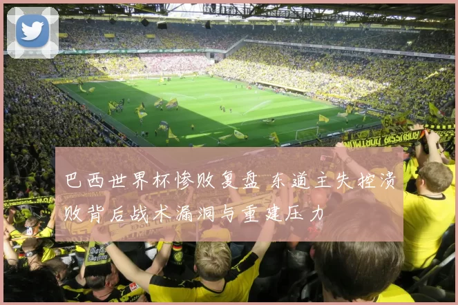 巴西世界杯惨败复盘 东道主失控溃败背后战术漏洞与重建压力