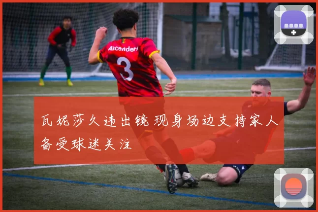 瓦妮莎久违出镜 现身场边支持家人备受球迷关注