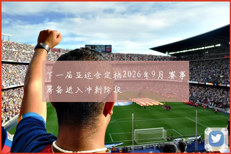 下一届亚运会定档2026年9月 赛事筹备进入冲刺阶段