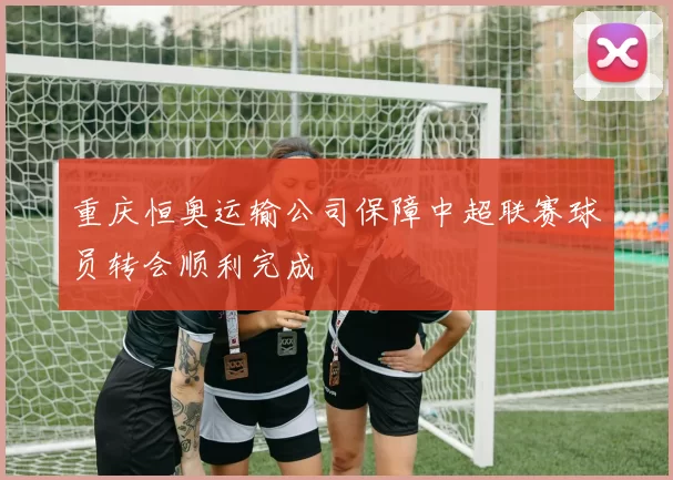 重庆恒奥运输公司保障中超联赛球员转会顺利完成