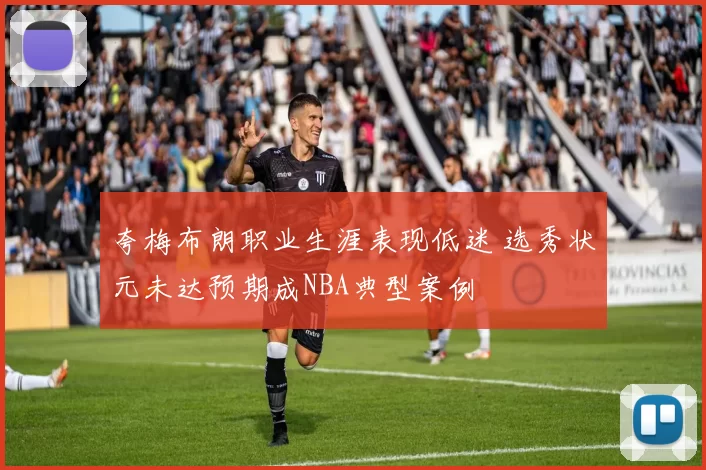 夸梅布朗职业生涯表现低迷 选秀状元未达预期成NBA典型案例
