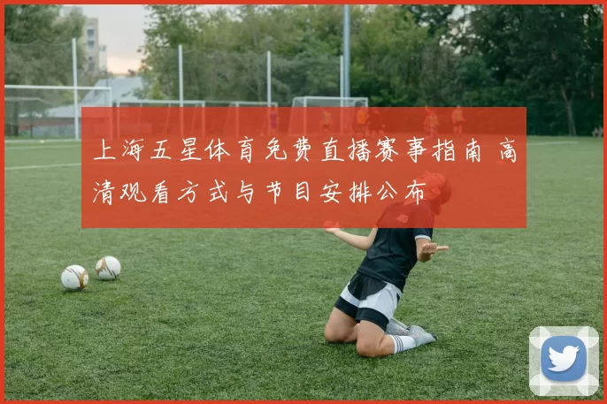 上海五星体育免费直播赛事指南 高清观看方式与节目安排公布