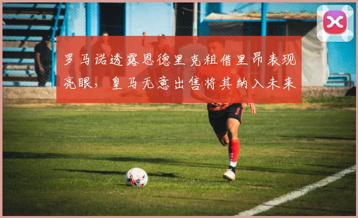 罗马诺透露恩德里克租借里昂表现亮眼,皇马无意出售将其纳入未来计划