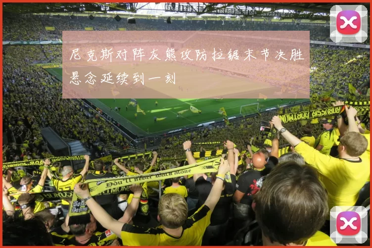 尼克斯对阵灰熊攻防拉锯末节决胜悬念延续到一刻