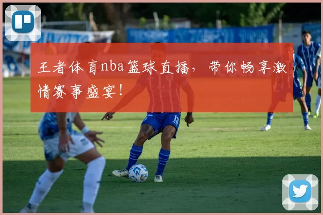王者体育nba篮球直播,带你畅享激情赛事盛宴!