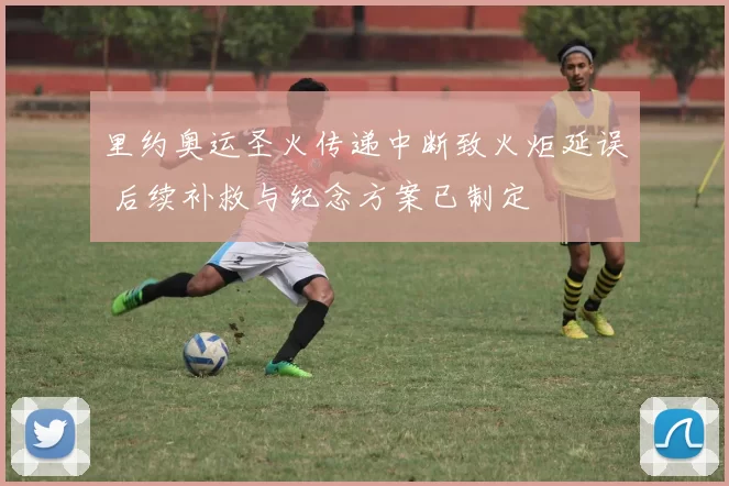 里约奥运圣火传递中断致火炬延误 后续补救与纪念方案已制定
