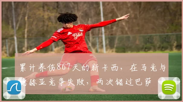 累计养伤867天的新卡西,在马竞与德赫亚竞争失败,两次错过巴萨