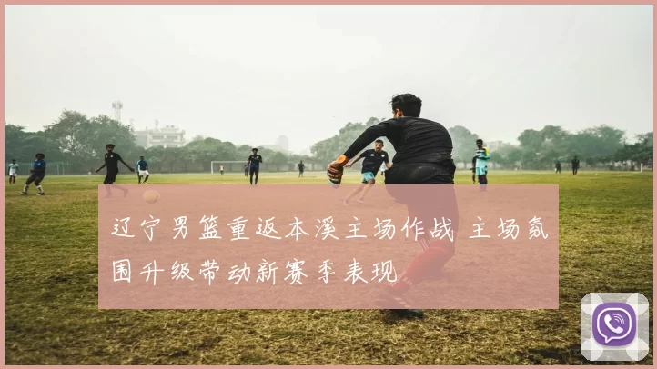 辽宁男篮重返本溪主场作战 主场氛围升级带动新赛季表现