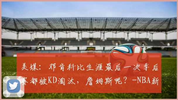 美媒：邓肯科比生涯最后一次季后赛都被KD淘汰，詹姆斯呢？-NBA新闻
