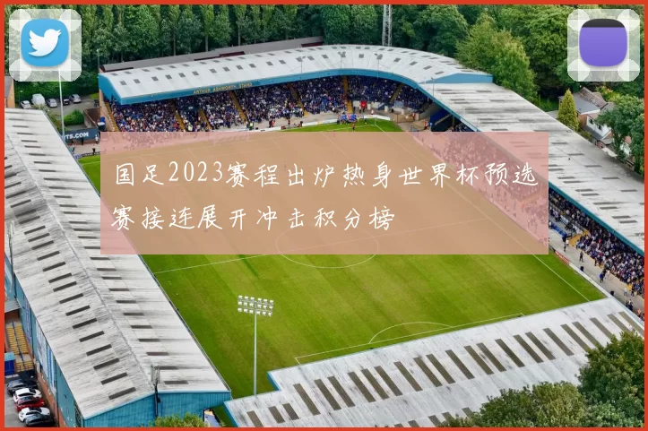 国足2023赛程出炉热身世界杯预选赛接连展开冲击积分榜