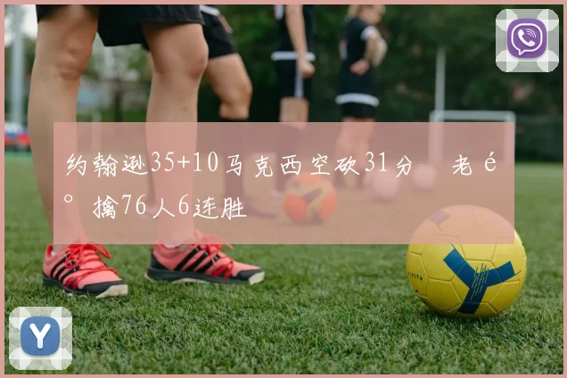 约翰逊35+10马克西空砍31分 老鹰擒76人6连胜