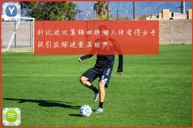 科比进攻集锦回顾湖人传奇得分手段引发球迷重温经典