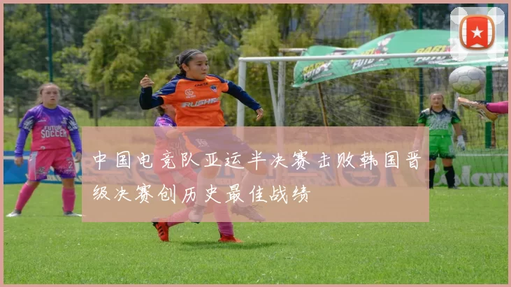 中国电竞队亚运半决赛击败韩国晋级决赛创历史最佳战绩