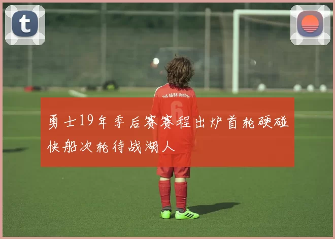 勇士19年季后赛赛程出炉首轮硬碰快船次轮待战湖人