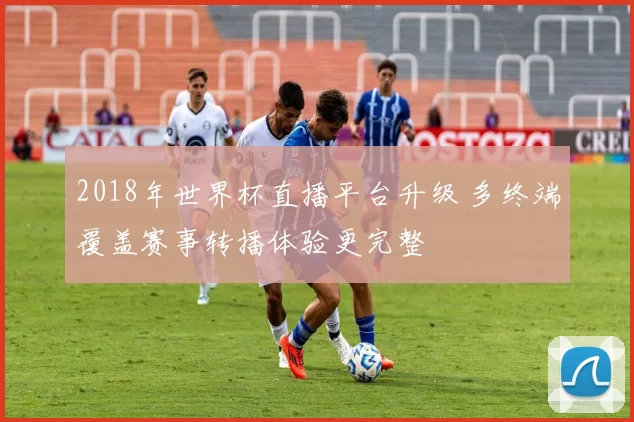 2018年世界杯直播平台升级 多终端覆盖赛事转播体验更完整