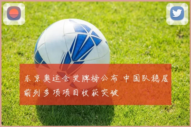 东京奥运会奖牌榜公布 中国队稳居前列多项项目收获突破