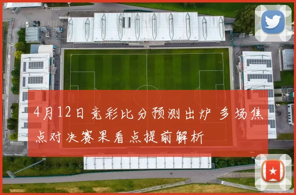 4月12日竞彩比分预测出炉 多场焦点对决赛果看点提前解析