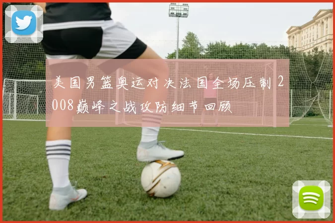 美国男篮奥运对决法国全场压制 2008巅峰之战攻防细节回顾