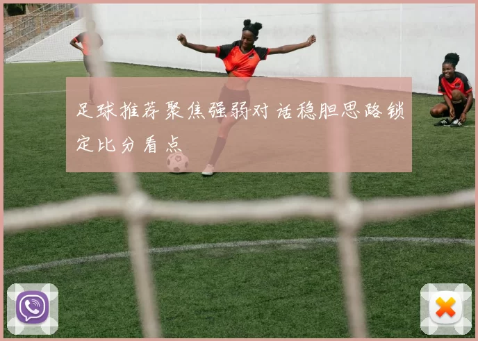 足球推荐聚焦强弱对话稳胆思路锁定比分看点
