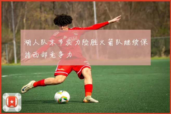 湖人队末节发力险胜火箭队继续保持西部竞争力