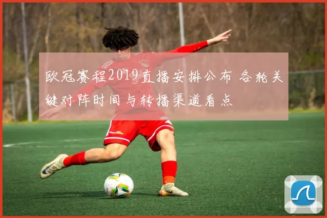 欧冠赛程2019直播安排公布 各轮关键对阵时间与转播渠道看点