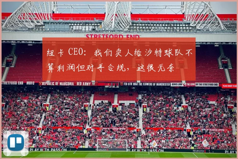 纽卡 CEO：我们卖人给沙特球队不算利润但对手合规，这很无奈