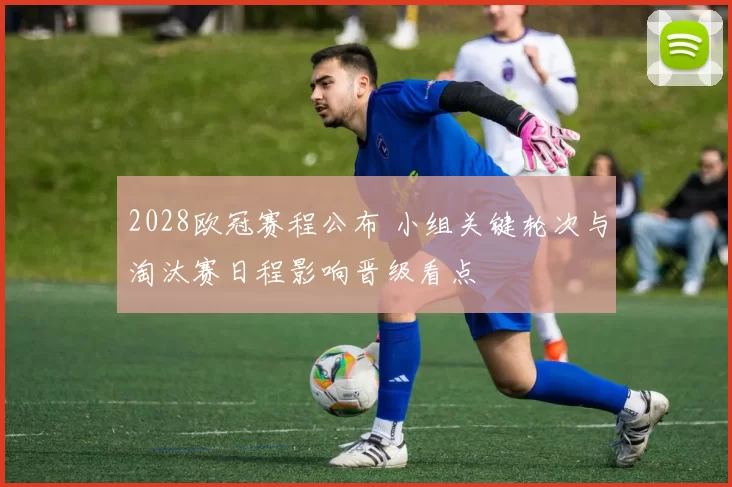 2028欧冠赛程公布 小组关键轮次与淘汰赛日程影响晋级看点