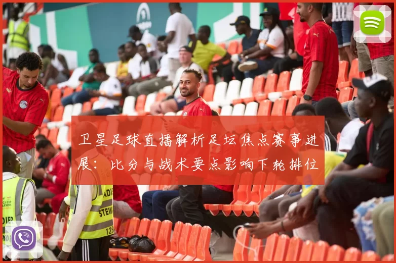 卫星足球直播解析足坛焦点赛事进展:比分与战术要点影响下轮排位