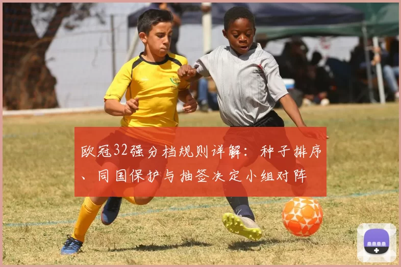 欧冠32强分档规则详解：种子排序、同国保护与抽签决定小组对阵