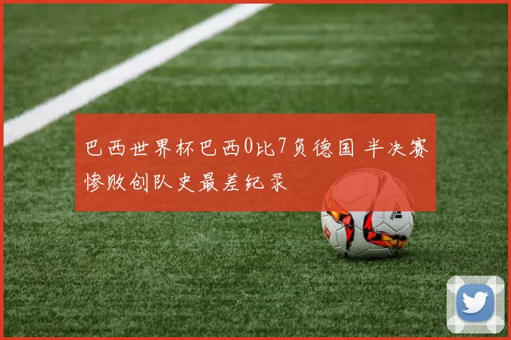 巴西世界杯巴西0比7负德国 半决赛惨败创队史最差纪录