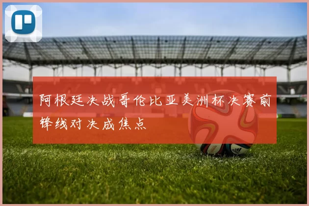 阿根廷决战哥伦比亚美洲杯决赛前锋线对决成焦点