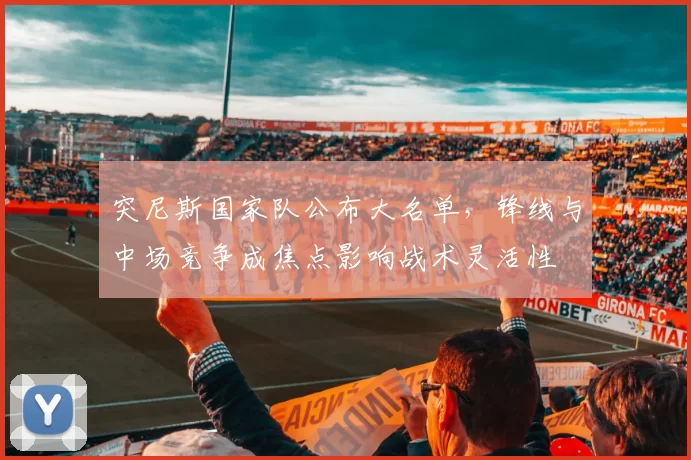 突尼斯国家队公布大名单,锋线与中场竞争成焦点影响战术灵活性