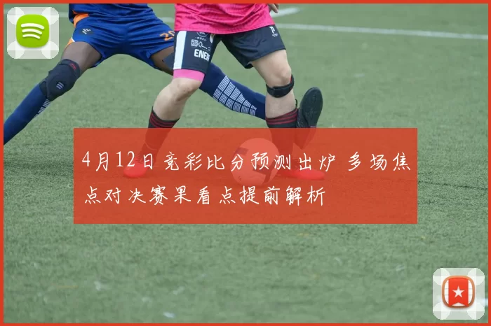 4月12日竞彩比分预测出炉 多场焦点对决赛果看点提前解析