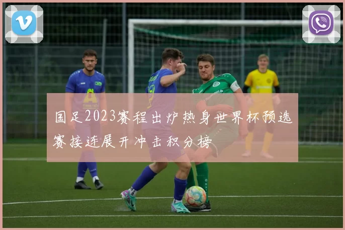 国足2023赛程出炉热身世界杯预选赛接连展开冲击积分榜